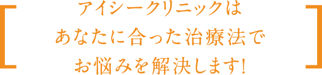 アイシークリニックはあなたに合った 治療法でお悩みを解決します!