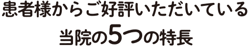 患者様からこ$3099好評いたた$3099いている当院の5つの特長@2x