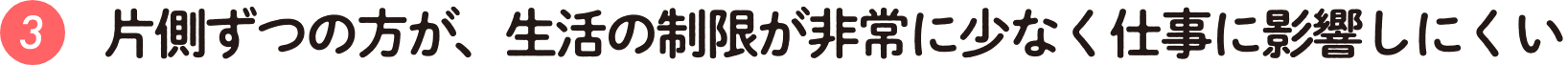 片側ずつの方が、生活の制限が非常に少なく仕事に影響しにくい