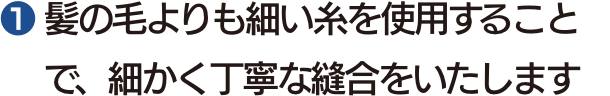 $2776 髪の毛よりも細い糸を使用することで、細かく丁寧な縫合をいたします